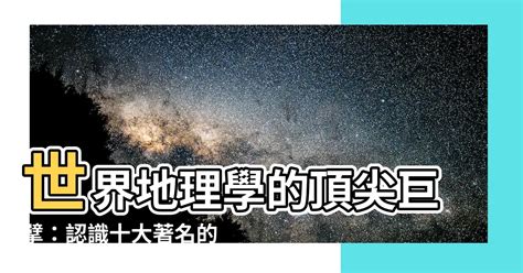 地理學家名人|【地理學家名人】地理學界不可不知的十大頂尖名人！揭曉魏格納。